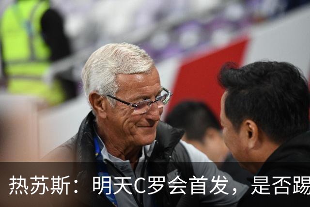 热苏斯：明天C罗会首发，是否踢满90分钟要由比赛进程决定